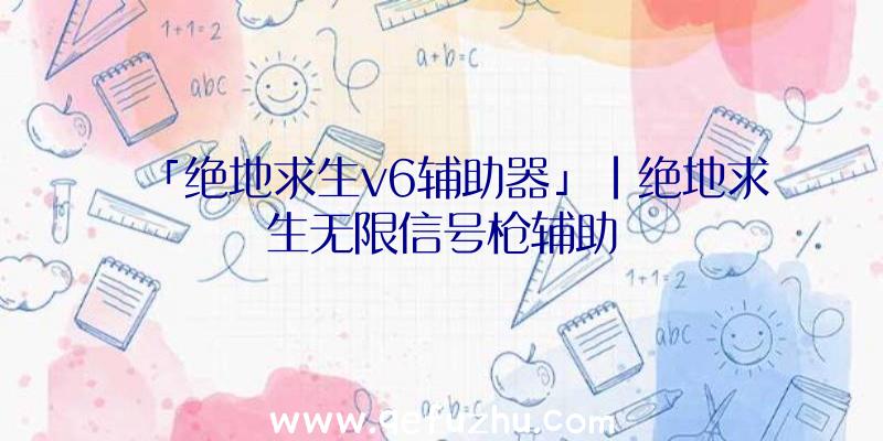 「绝地求生v6辅助器」|绝地求生无限信号枪辅助